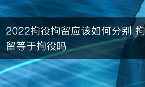 2022拘役拘留应该如何分别 拘留等于拘役吗