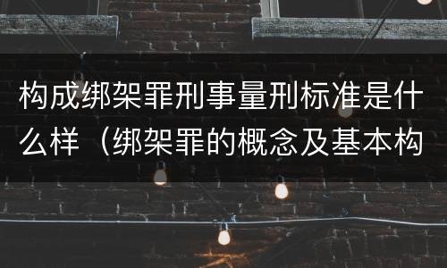构成绑架罪刑事量刑标准是什么样（绑架罪的概念及基本构成要件）