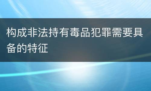构成非法持有毒品犯罪需要具备的特征