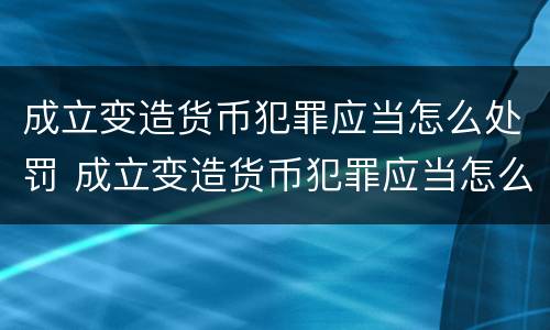 成立变造货币犯罪应当怎么处罚 成立变造货币犯罪应当怎么处罚呢