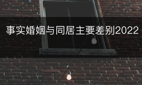 事实婚姻与同居主要差别2022
