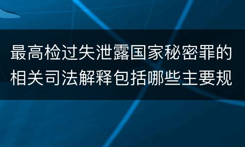 最高检过失泄露国家秘密罪的相关司法解释包括哪些主要规定