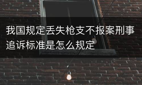 我国规定丢失枪支不报案刑事追诉标准是怎么规定