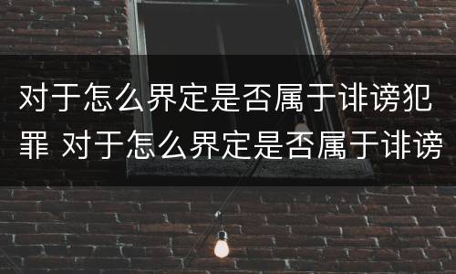 对于怎么界定是否属于诽谤犯罪 对于怎么界定是否属于诽谤犯罪呢