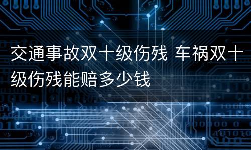 交通事故双十级伤残 车祸双十级伤残能赔多少钱