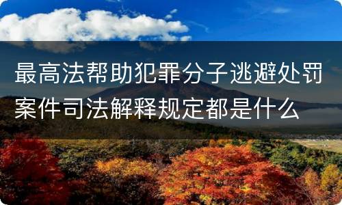 最高法帮助犯罪分子逃避处罚案件司法解释规定都是什么
