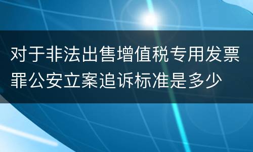 对于非法出售增值税专用发票罪公安立案追诉标准是多少