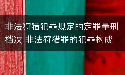 非法狩猎犯罪规定的定罪量刑档次 非法狩猎罪的犯罪构成