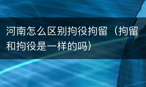 河南怎么区别拘役拘留（拘留和拘役是一样的吗）