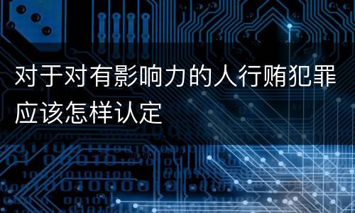 对于对有影响力的人行贿犯罪应该怎样认定