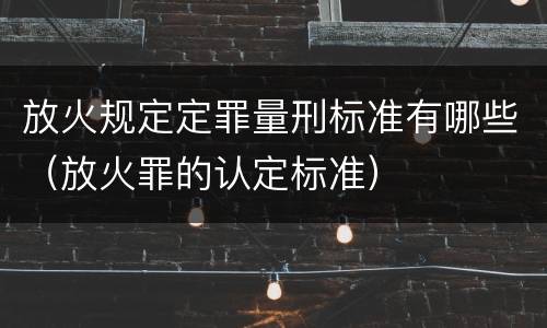 放火规定定罪量刑标准有哪些（放火罪的认定标准）