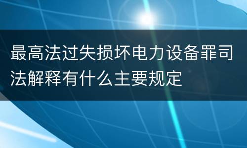 最高法过失损坏电力设备罪司法解释有什么主要规定