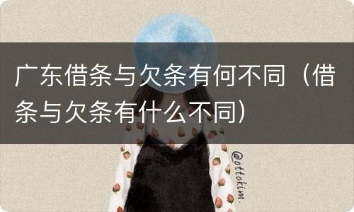 广东借条与欠条有何不同（借条与欠条有什么不同）