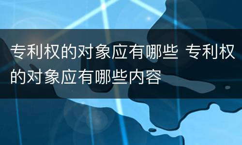 专利权的对象应有哪些 专利权的对象应有哪些内容