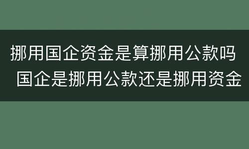 挪用国企资金是算挪用公款吗 国企是挪用公款还是挪用资金