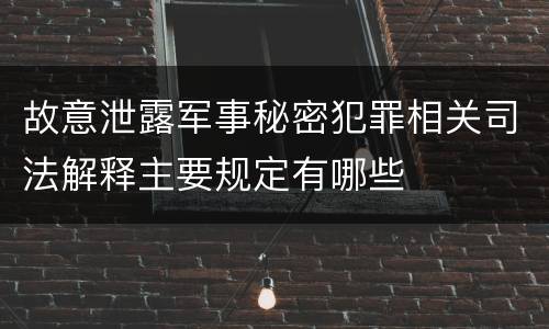 故意泄露军事秘密犯罪相关司法解释主要规定有哪些