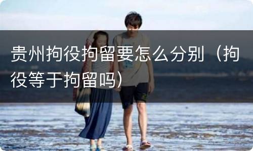 贵州拘役拘留要怎么分别（拘役等于拘留吗）