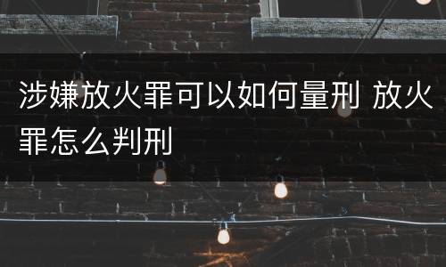 涉嫌放火罪可以如何量刑 放火罪怎么判刑
