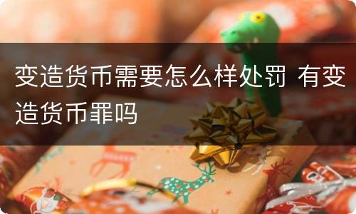 变造货币需要怎么样处罚 有变造货币罪吗