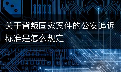 关于背叛国家案件的公安追诉标准是怎么规定
