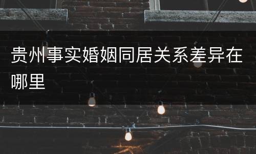 贵州事实婚姻同居关系差异在哪里