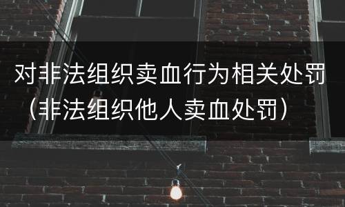 对非法组织卖血行为相关处罚（非法组织他人卖血处罚）