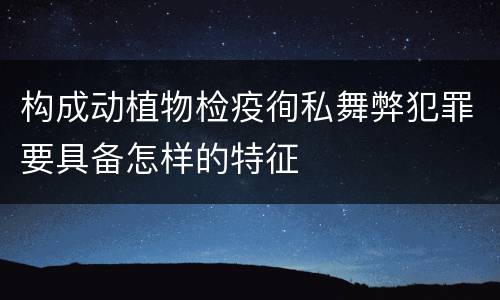 构成动植物检疫徇私舞弊犯罪要具备怎样的特征