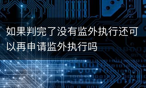 如果判完了没有监外执行还可以再申请监外执行吗