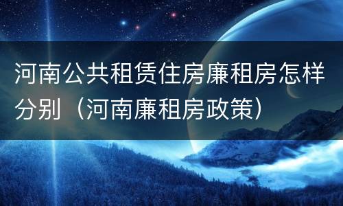 河南公共租赁住房廉租房怎样分别（河南廉租房政策）