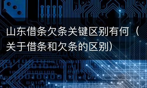 山东借条欠条关键区别有何（关于借条和欠条的区别）