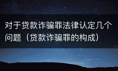 对于贷款诈骗罪法律认定几个问题（贷款诈骗罪的构成）