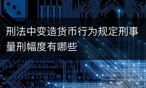 刑法中变造货币行为规定刑事量刑幅度有哪些