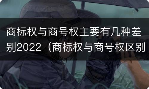 商标权与商号权主要有几种差别2022（商标权与商号权区别）