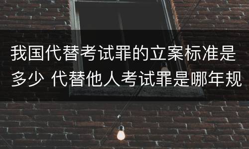 我国代替考试罪的立案标准是多少 代替他人考试罪是哪年规定