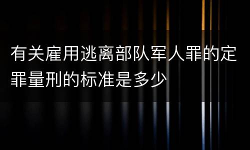 有关雇用逃离部队军人罪的定罪量刑的标准是多少