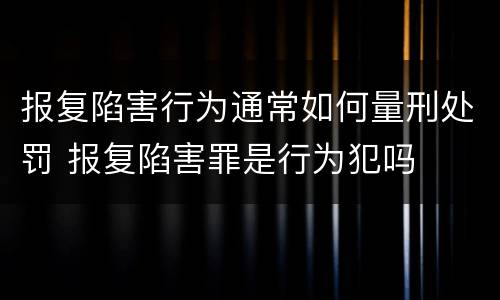 报复陷害行为通常如何量刑处罚 报复陷害罪是行为犯吗