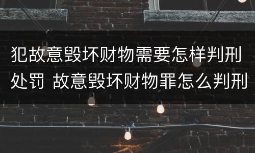 犯故意毁坏财物需要怎样判刑处罚 故意毁坏财物罪怎么判刑