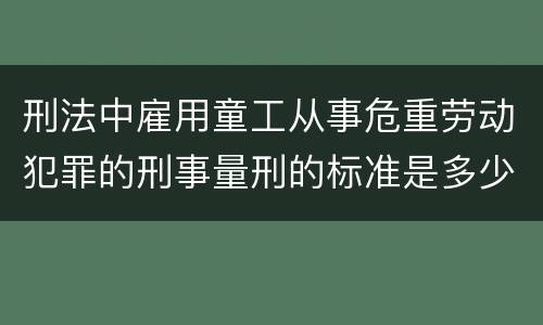 刑法中雇用童工从事危重劳动犯罪的刑事量刑的标准是多少