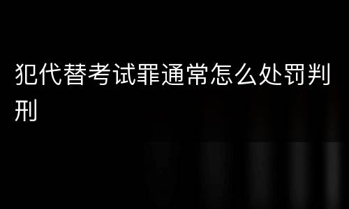犯代替考试罪通常怎么处罚判刑