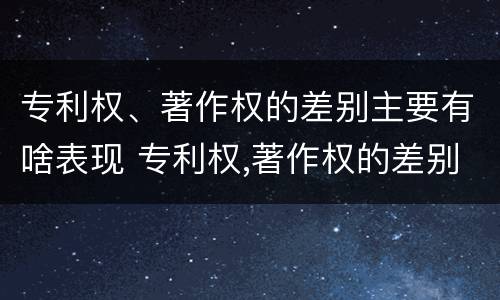 专利权、著作权的差别主要有啥表现 专利权,著作权的差别主要有啥表现和特征