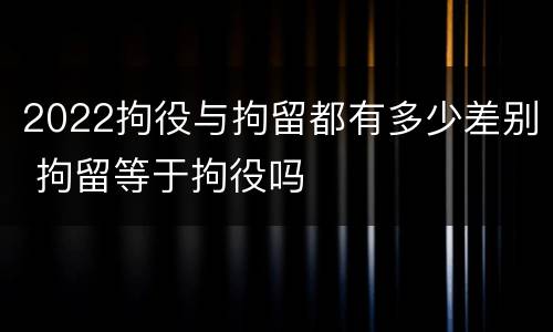 2022拘役与拘留都有多少差别 拘留等于拘役吗