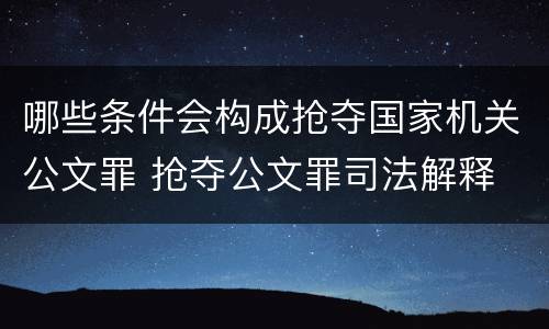 哪些条件会构成抢夺国家机关公文罪 抢夺公文罪司法解释
