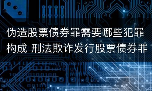 伪造股票债券罪需要哪些犯罪构成 刑法欺诈发行股票债券罪