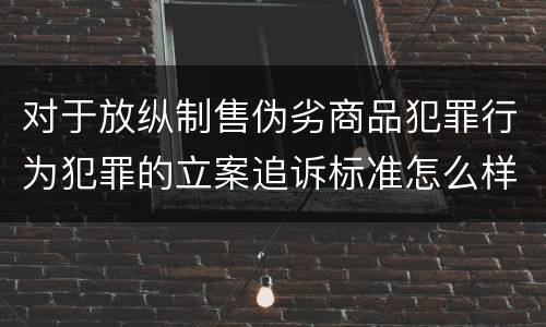 对于放纵制售伪劣商品犯罪行为犯罪的立案追诉标准怎么样认定