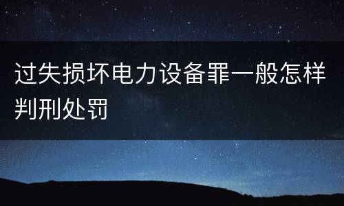 过失损坏电力设备罪一般怎样判刑处罚
