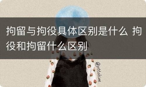 拘留与拘役具体区别是什么 拘役和拘留什么区别