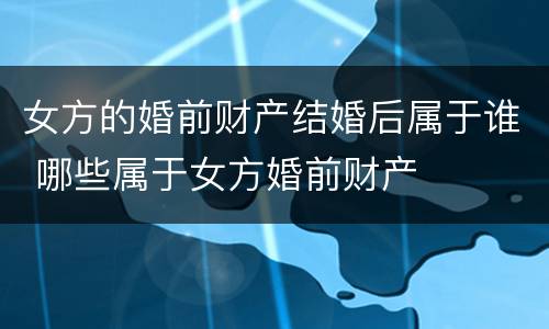 女方的婚前财产结婚后属于谁 哪些属于女方婚前财产