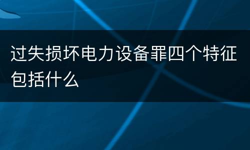 过失损坏电力设备罪四个特征包括什么