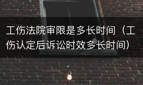 工伤法院审限是多长时间（工伤认定后诉讼时效多长时间）