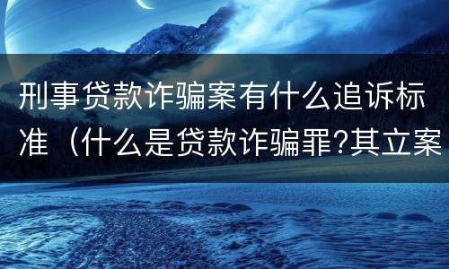 刑事贷款诈骗案有什么追诉标准（什么是贷款诈骗罪?其立案追诉标准是什么?）